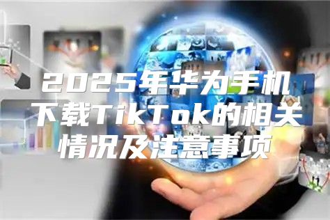 2025年华为手机下载TikTok的相关情况及注意事项