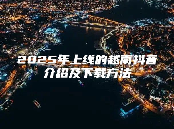2025年上线的越南抖音介绍及下载方法