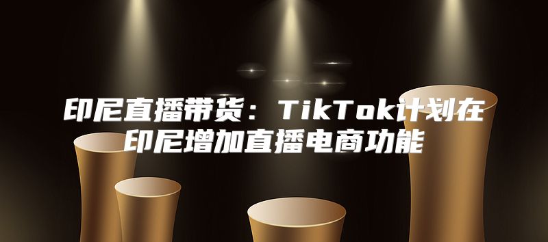 印尼直播带货：TikTok计划在印尼增加直播电商功能