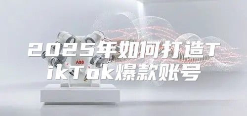 2025年如何打造TikTok爆款账号