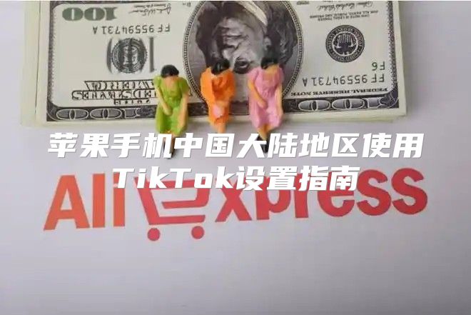 苹果手机中国大陆地区使用TikTok设置指南