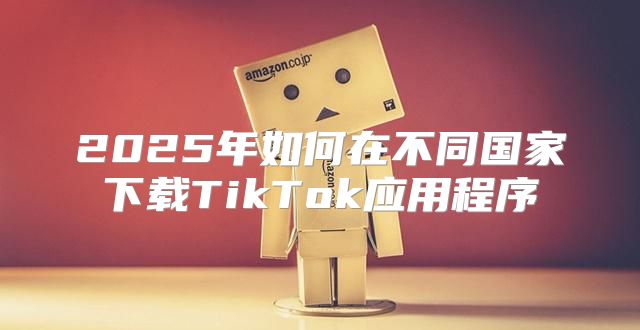2025年如何在不同国家下载TikTok应用程序