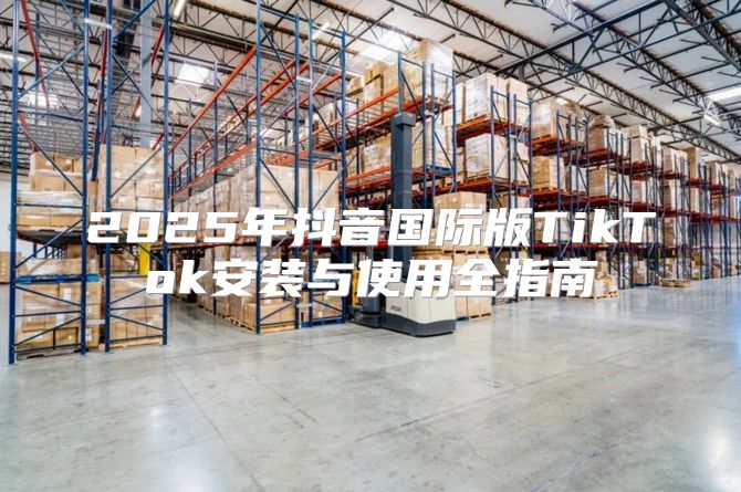 2025年抖音国际版TikTok安装与使用全指南