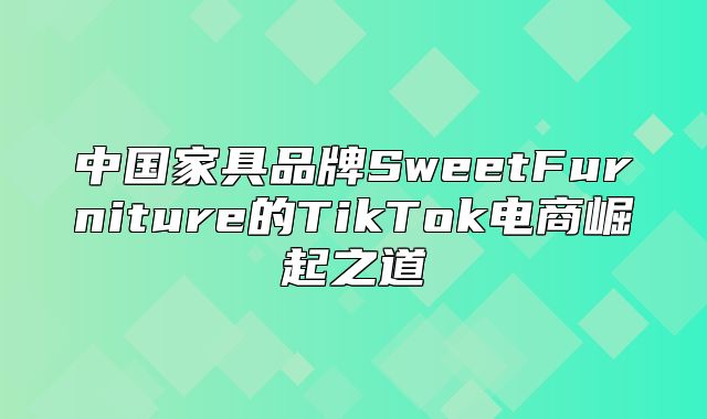 中国家具品牌SweetFurniture的TikTok电商崛起之道