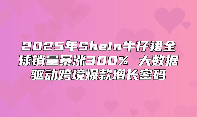 2025年Shein牛仔裙全球销量暴涨300% 大数据驱动跨境爆款增长密码