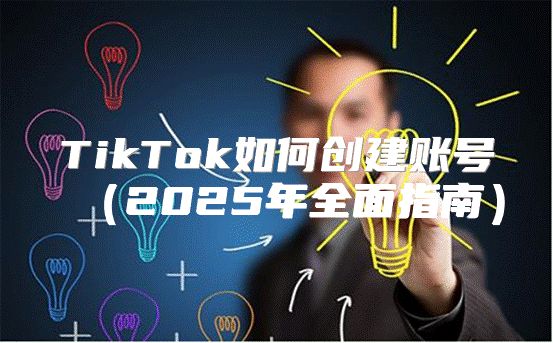 TikTok如何创建账号2025年全面指南