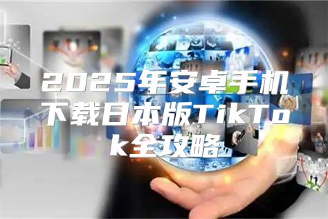 2025年安卓手机下载日本版TikTok全攻略