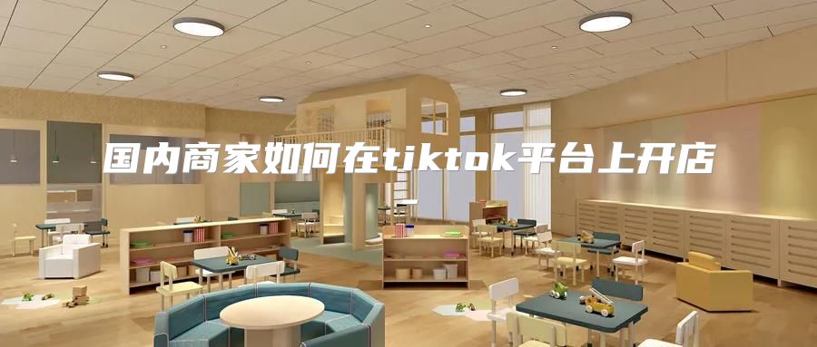 国内商家如何在tiktok平台上开店-
