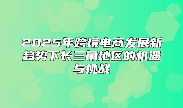 2025年跨境电商发展新趋势下长三角地区的机遇与挑战