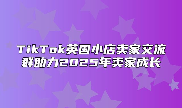 TikTok英国小店卖家交流群助力2025年卖家成长