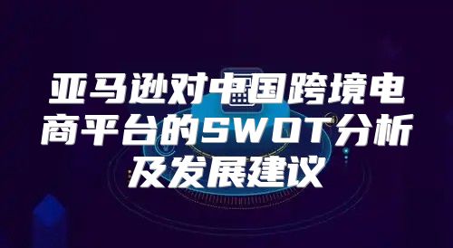 亚马逊对中国跨境电商平台的SWOT分析及发展建议