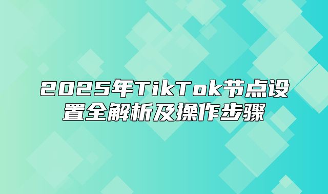 2025年TikTok节点设置全解析及操作步骤