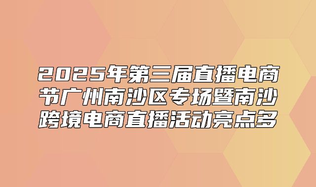 2025年第三届直播电商节广州南沙区专场暨南沙跨境电商直播活动亮点多