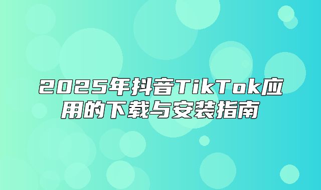 2025年抖音TikTok应用的下载与安装指南