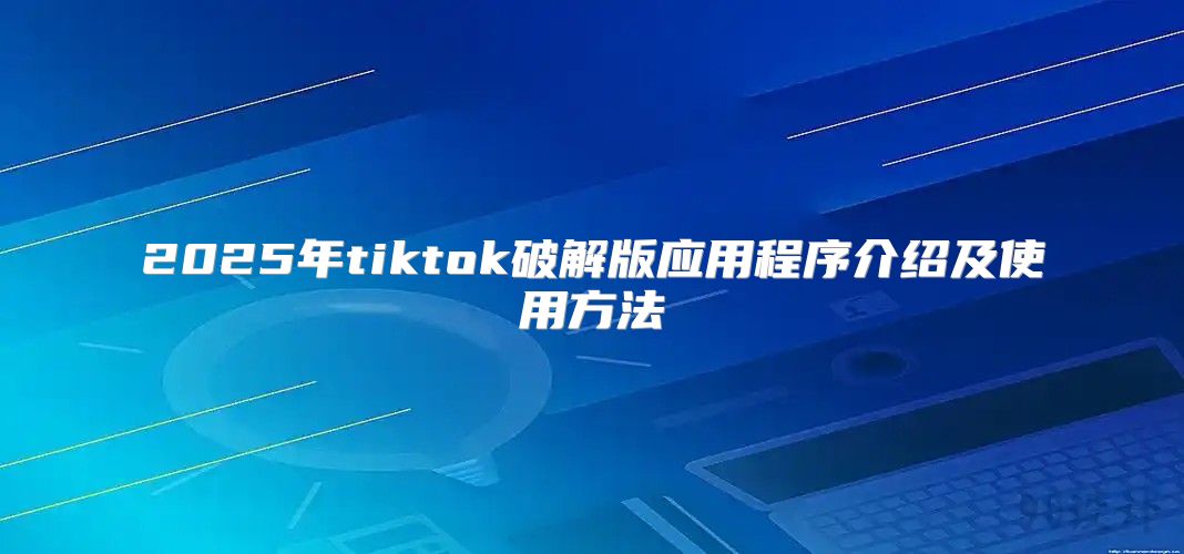 2025年tiktok破解版应用程序介绍及使用方法