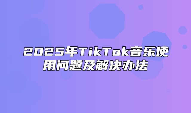 2025年TikTok音乐使用问题及解决办法