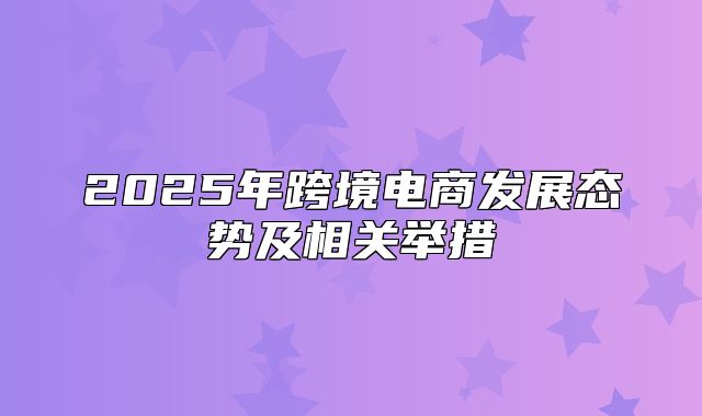 2025年跨境电商发展态势及相关举措