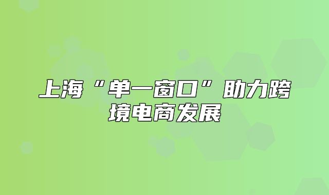 上海“单一窗口”助力跨境电商发展