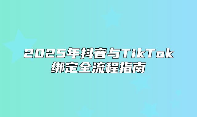 2025年抖音与TikTok绑定全流程指南