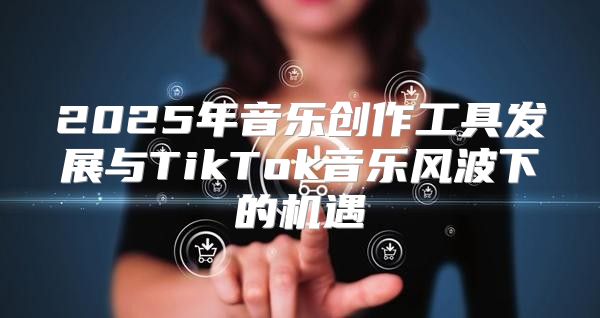 2025年音乐创作工具发展与TikTok音乐风波下的机遇