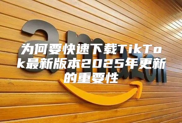 为何要快速下载TikTok最新版本2025年更新的重要性