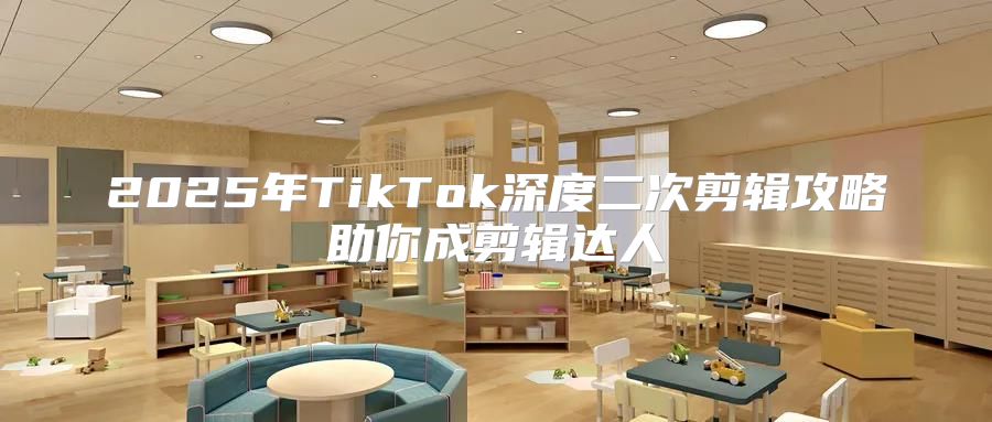 2025年TikTok深度二次剪辑攻略助你成剪辑达人