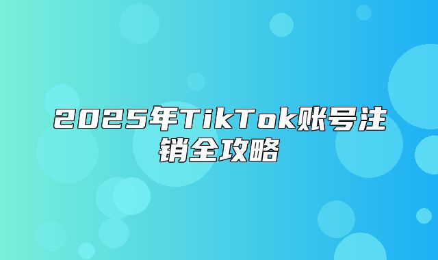 2025年TikTok账号注销全攻略