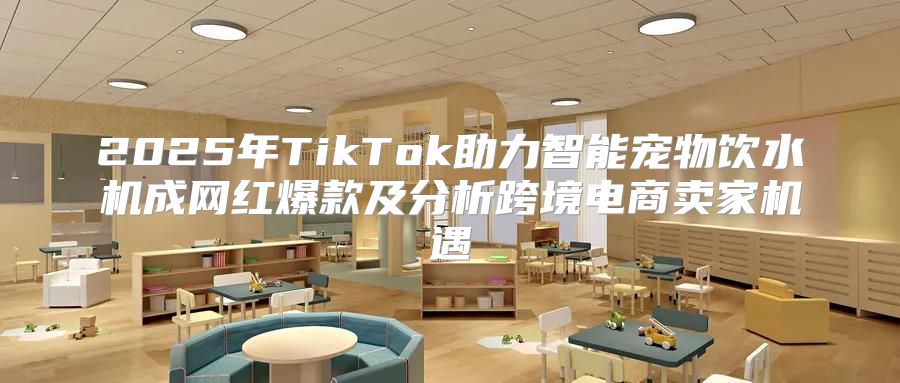 2025年TikTok助力智能宠物饮水机成网红爆款及分析跨境电商卖家机遇