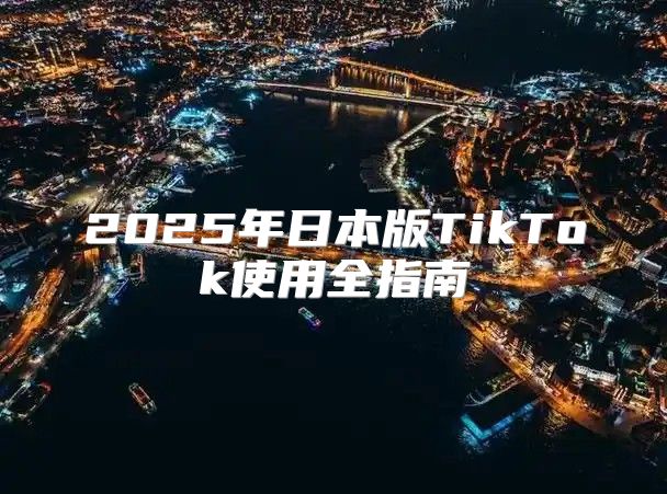 2025年日本版TikTok使用全指南