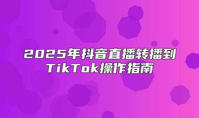 2025年抖音直播转播到TikTok操作指南