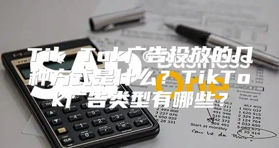 Tik Tok广告投放的几种方式是什么？TikTok广告类型有哪些？