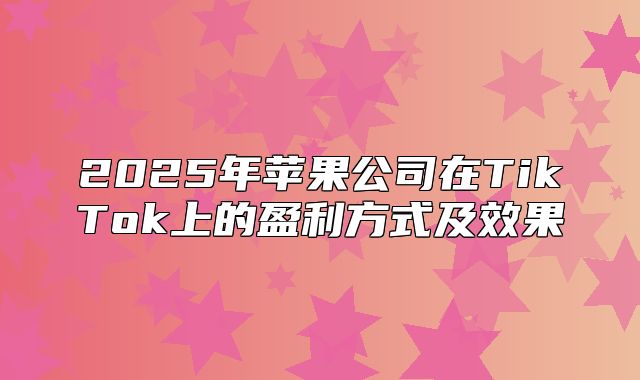 2025年苹果公司在TikTok上的盈利方式及效果