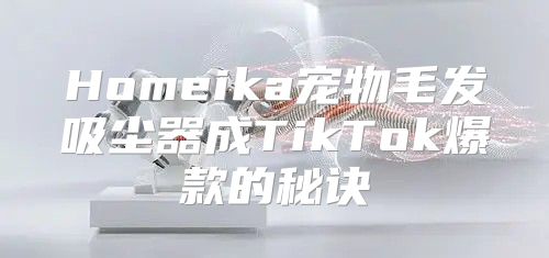 Homeika宠物毛发吸尘器成TikTok爆款的秘诀