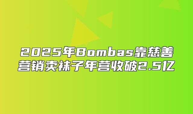 2025年Bombas靠慈善营销卖袜子年营收破2.5亿
