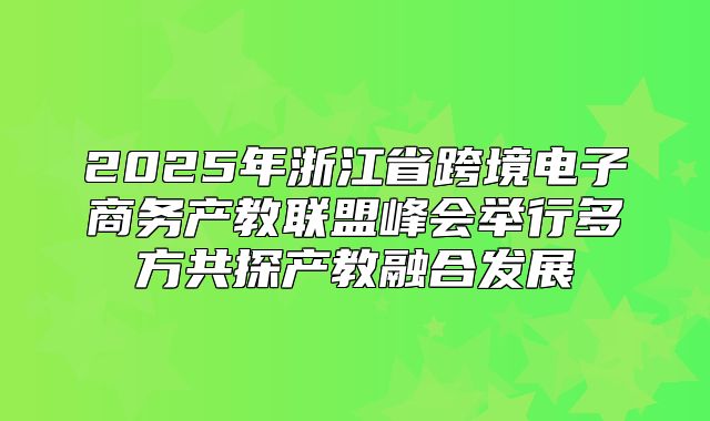 2025年浙江省跨境电子商务产教联盟峰会举行多方共探产教融合发展