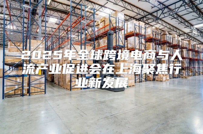 2025年全球跨境电商与人流产业促进会在上海聚焦行业新发展