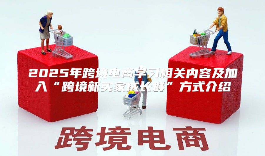 2025年跨境电商学习相关内容及加入“跨境新买家成长群”方式介绍