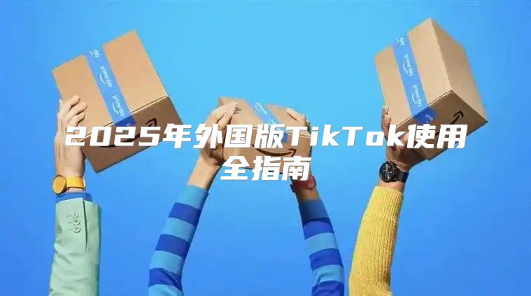 2025年外国版TikTok使用全指南