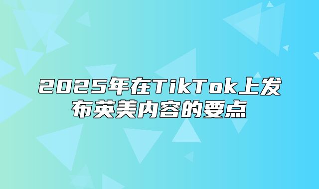 2025年在TikTok上发布英美内容的要点