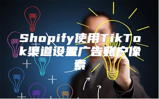 Shopify使用TikTok渠道设置广告账户像素