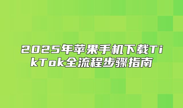2025年苹果手机下载TikTok全流程步骤指南