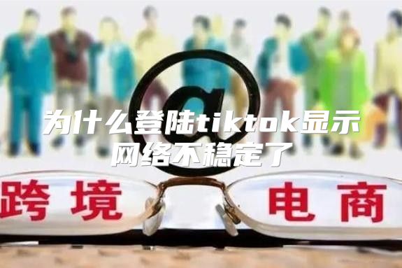 为什么登陆tiktok显示网络不稳定了