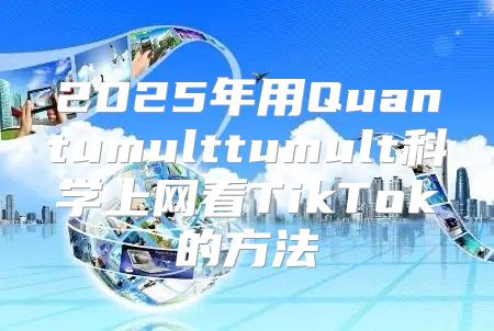 2025年用Quantumulttumult科学上网看TikTok的方法