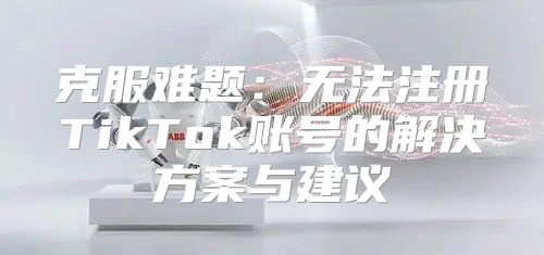 克服难题：无法注册TikTok账号的解决方案与建议
