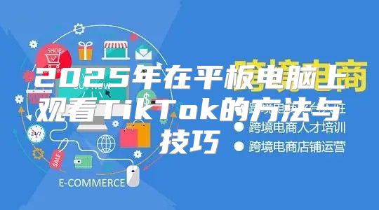2025年在平板电脑上观看TikTok的方法与技巧