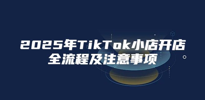 2025年TikTok小店开店全流程及注意事项