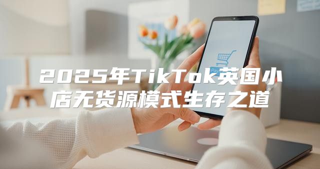 2025年TikTok英国小店无货源模式生存之道