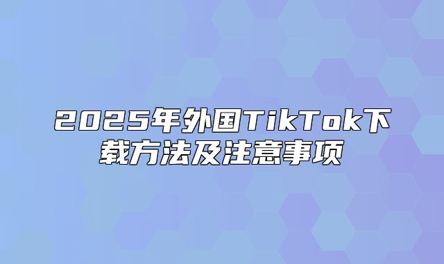 2025年外国TikTok下载方法及注意事项