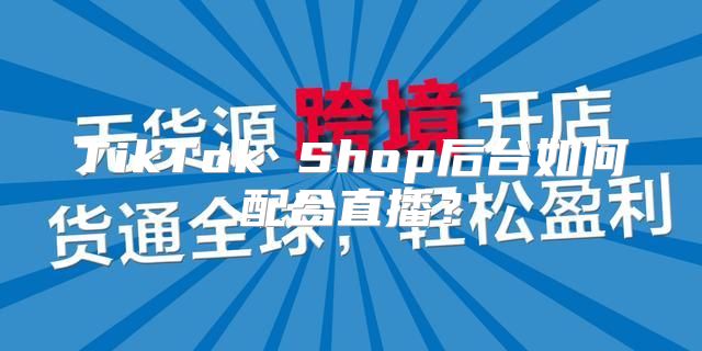 TikTok Shop后台如何配合直播？