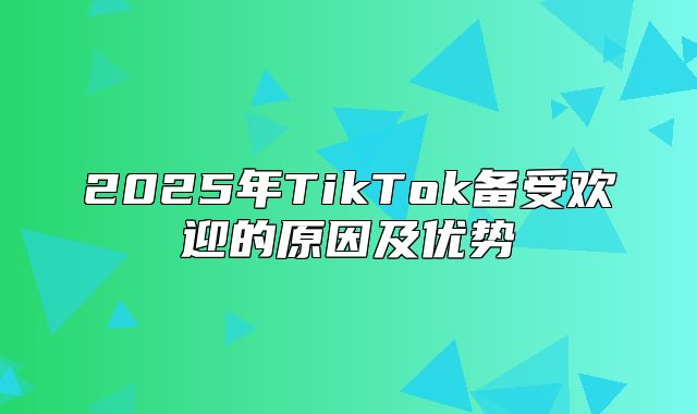 2025年TikTok备受欢迎的原因及优势